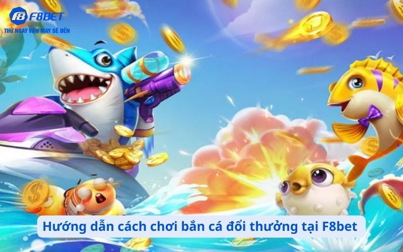 Hướng dẫn cách chơi bắn cá đổi thưởng tại F8bet chi tiết từ A–Z